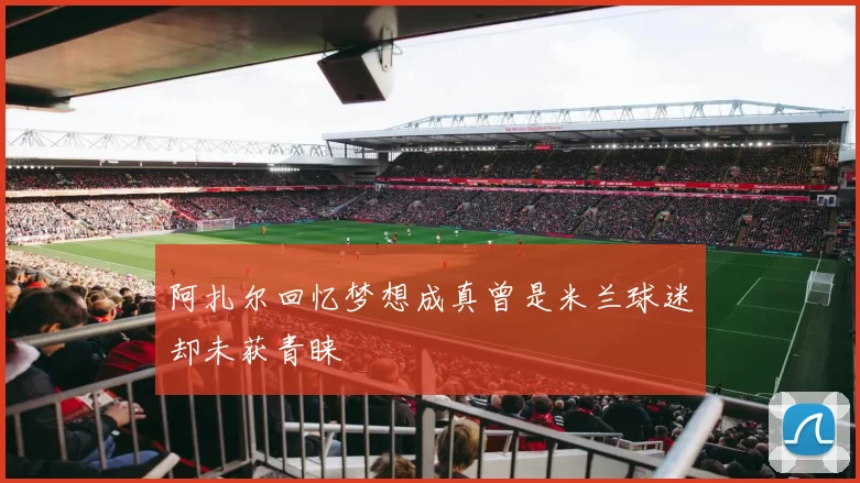 阿扎尔回忆梦想成真曾是米兰球迷却未获青睐