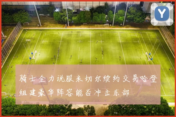 骑士全力说服米切尔续约交易哈登组建豪华阵容能否冲击东部