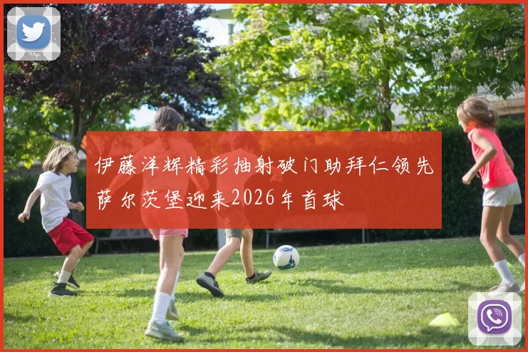 伊藤洋辉精彩抽射破门助拜仁领先萨尔茨堡迎来2026年首球