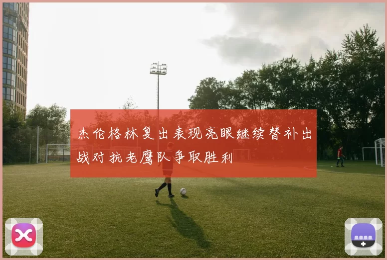 杰伦格林复出表现亮眼继续替补出战对抗老鹰队争取胜利