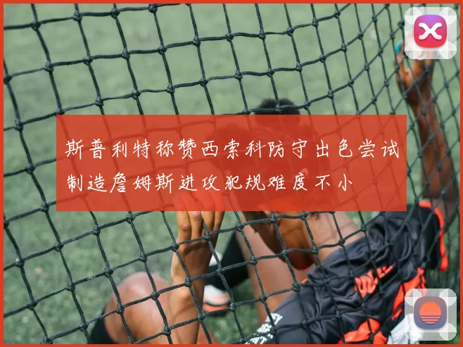 斯普利特称赞西索科防守出色尝试制造詹姆斯进攻犯规难度不小