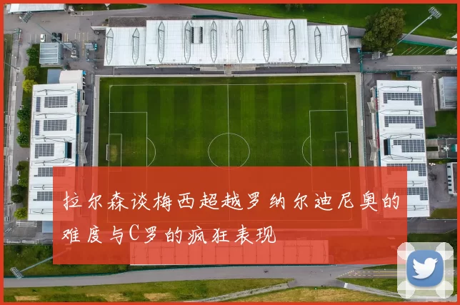 拉尔森谈梅西超越罗纳尔迪尼奥的难度与C罗的疯狂表现