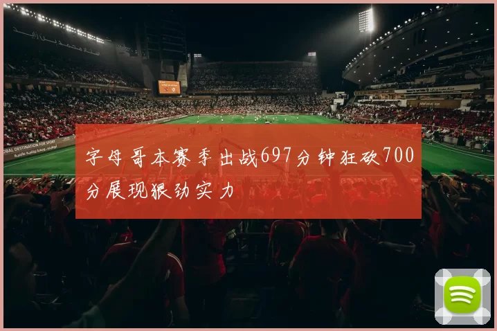 字母哥本赛季出战697分钟狂砍700分展现狠劲实力