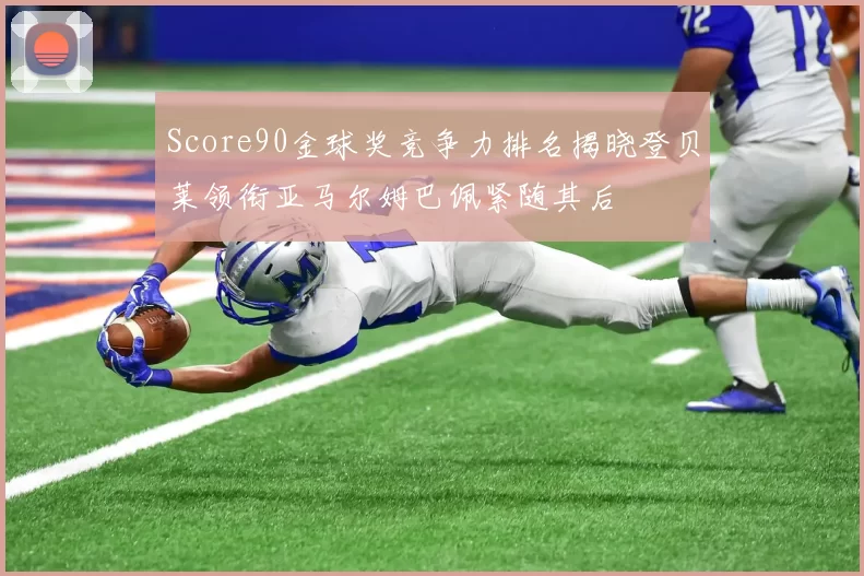 Score90金球奖竞争力排名揭晓登贝莱领衔亚马尔姆巴佩紧随其后