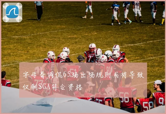 字母哥调侃65场出场规则或将导致仅剩SGA符合资格