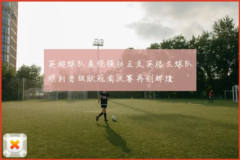 英超球队表现强劲五支英格兰球队顺利晋级欧冠淘汰赛再创辉煌