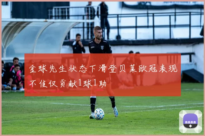 金球先生状态下滑登贝莱欧冠表现不佳仅贡献1球1助