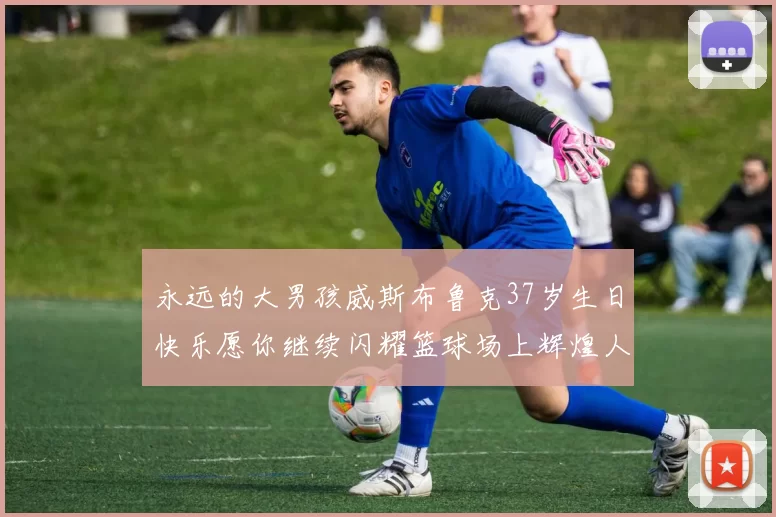 永远的大男孩威斯布鲁克37岁生日快乐愿你继续闪耀篮球场上辉煌人生