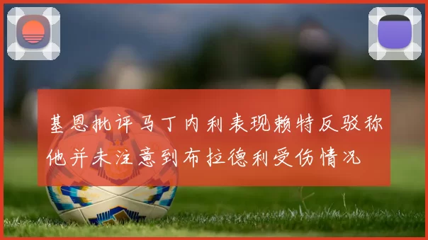 基恩批评马丁内利表现赖特反驳称他并未注意到布拉德利受伤情况