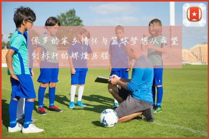保罗的家乡情怀与篮球梦想从希望到标杆的辉煌历程