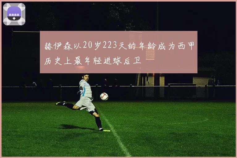 赫伊森以20岁223天的年龄成为西甲历史上最年轻进球后卫