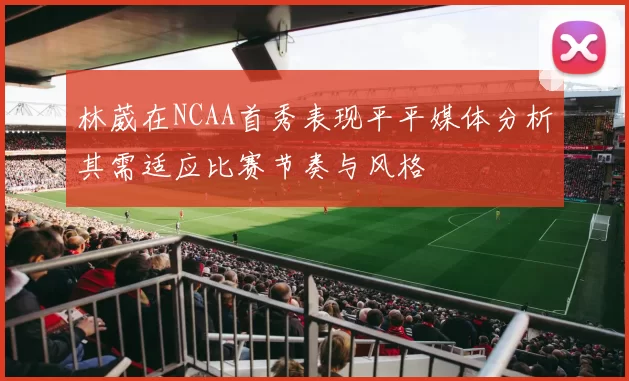林葳在NCAA首秀表现平平媒体分析其需适应比赛节奏与风格