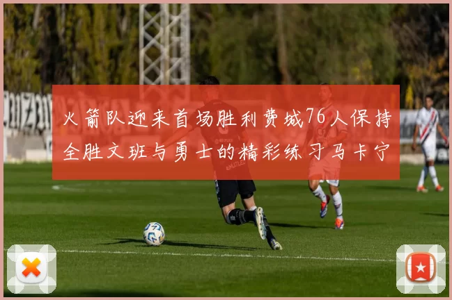 火箭队迎来首场胜利费城76人保持全胜文班与勇士的精彩练习马卡宁创下新纪录