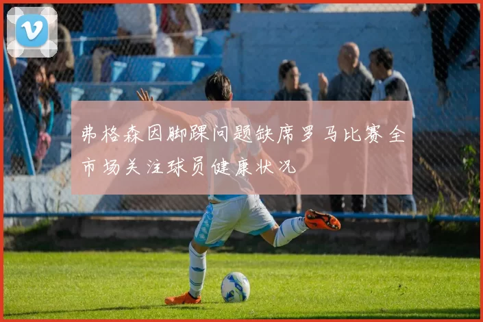 弗格森因脚踝问题缺席罗马比赛全市场关注球员健康状况