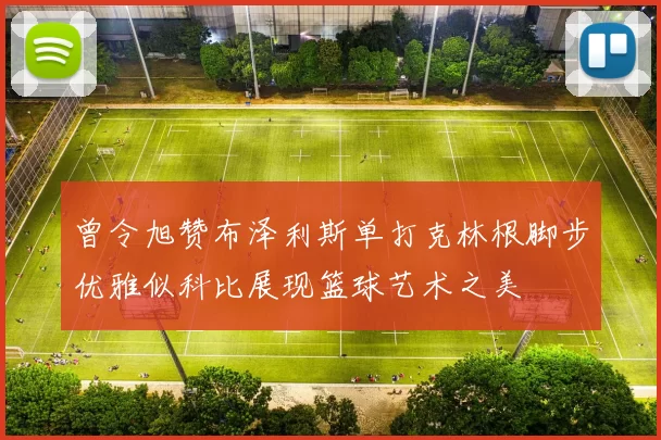 曾令旭赞布泽利斯单打克林根脚步优雅似科比展现篮球艺术之美