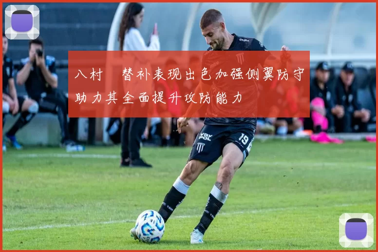 八村塁替补表现出色加强侧翼防守助力其全面提升攻防能力